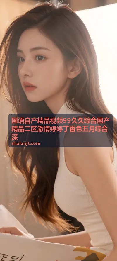 热门综合推荐 国语自产 丁香色视频